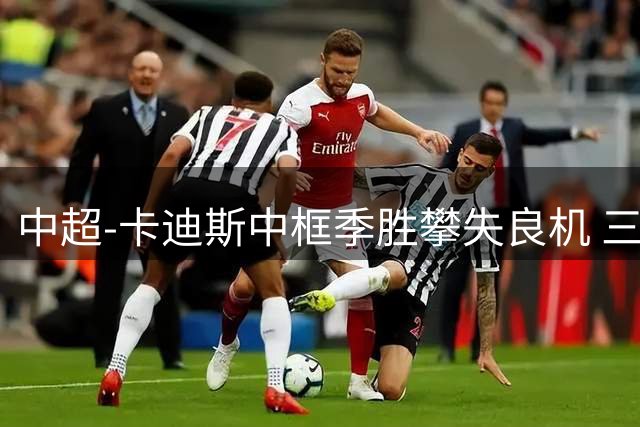 中超-卡迪斯中框季胜攀失良机 三镇0-0闷平津门虎