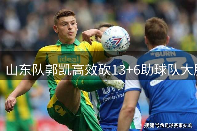 山东队郭凯高效砍13+6助球队大胜辽宁