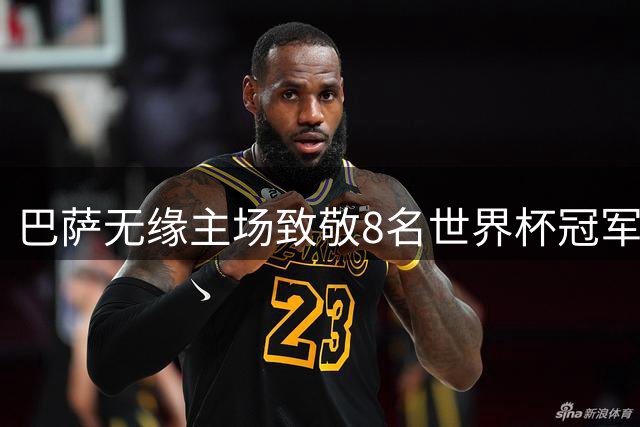 巴萨无缘主场致敬8名世界杯冠军成员引遗憾