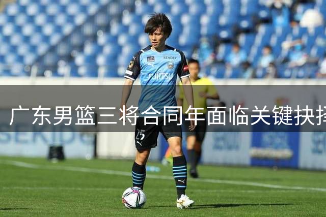 广东男篮三将合同年面临关键抉择