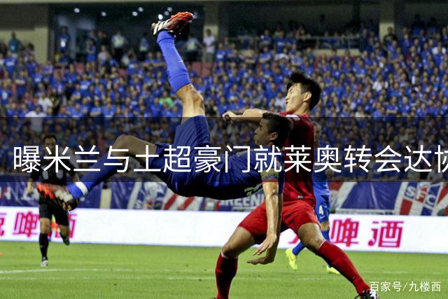 曝米兰与土超豪门就莱奥转会达协议 球员意愿成关键