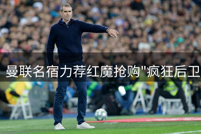 曼联名宿力荐红魔抢购"疯狂后卫" 称其性价比超高