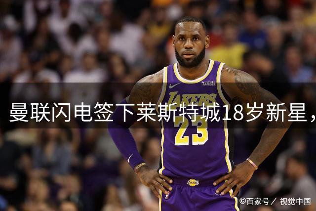 曼联闪电签下莱斯特城18岁新星，强势抢夺英超未来之星