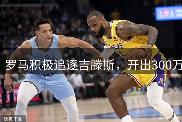 罗马积极追逐吉滕斯，开出300万租借+4000万买断方案