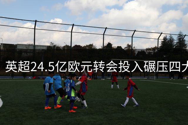 英超24.5亿欧元转会投入碾压四大联赛 欧洲足坛贫富分化加剧