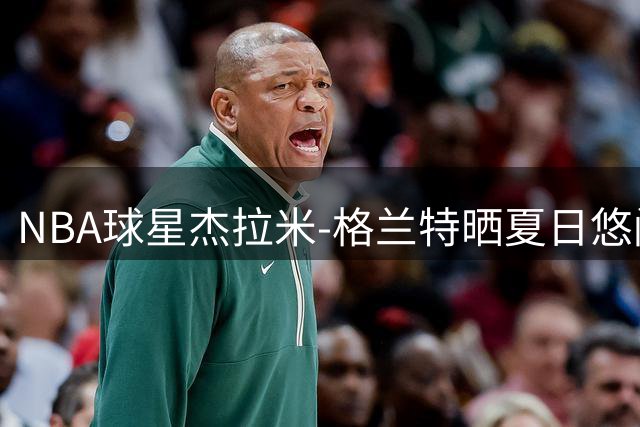 NBA球星杰拉米-格兰特晒夏日悠闲照 身背3400万年薪表现引关注
